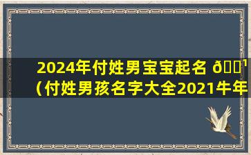 2024年付姓男宝宝起名 🌹 （付姓男孩名字大全2021牛年）